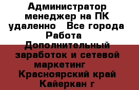Администратор-менеджер на ПК удаленно - Все города Работа » Дополнительный заработок и сетевой маркетинг   . Красноярский край,Кайеркан г.